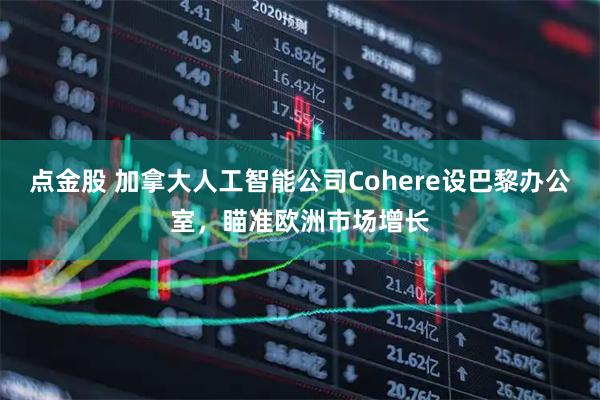 点金股 加拿大人工智能公司Cohere设巴黎办公室，瞄准欧洲市场增长