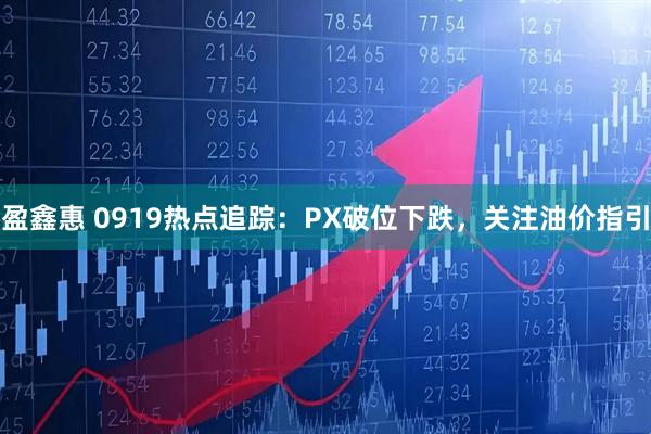 盈鑫惠 0919热点追踪：PX破位下跌，关注油价指引