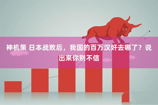 神机策 日本战败后，我国的百万汉奸去哪了？说出来你别不信