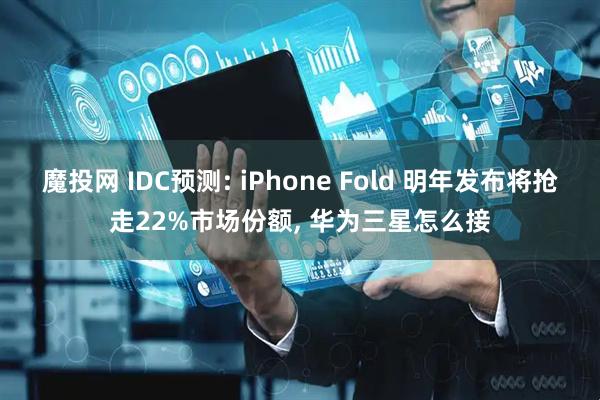 魔投网 IDC预测: iPhone Fold 明年发布将抢走22%市场份额, 华为三星怎么接