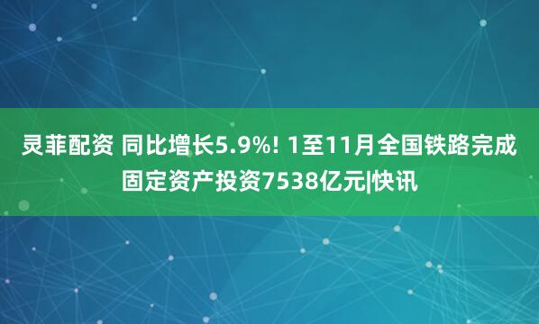灵菲配资 同比增长5.9%! 1至11月全国铁路完成固定资产投资7538亿元|快讯