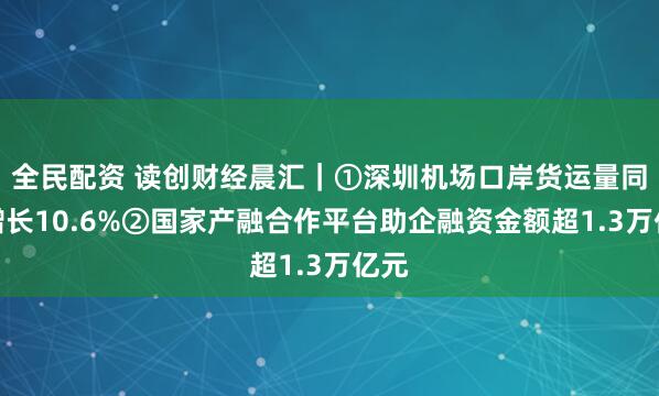 全民配资 读创财经晨汇｜①深圳机场口岸货运量同比增长10.6%②国家产融合作平台助企融资金额超1.3万亿元
