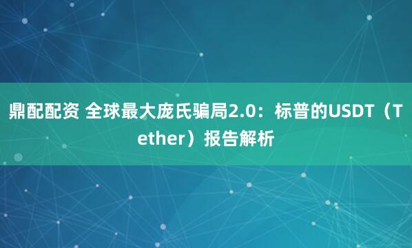 鼎配配资 全球最大庞氏骗局2.0：标普的USDT（Tether）报告解析