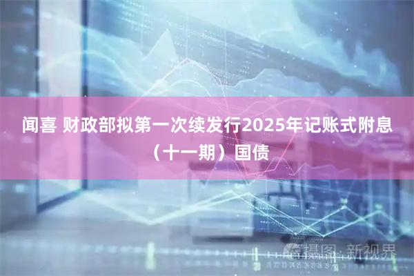闻喜 财政部拟第一次续发行2025年记账式附息（十一期）国债