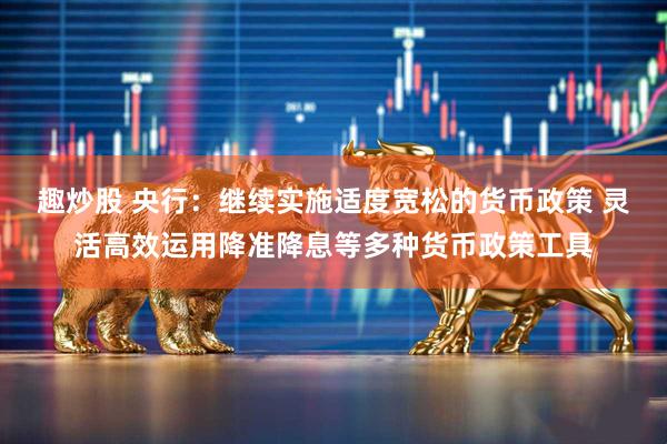 趣炒股 央行：继续实施适度宽松的货币政策 灵活高效运用降准降息等多种货币政策工具