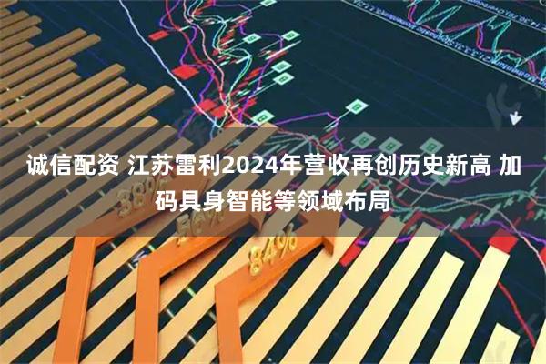 诚信配资 江苏雷利2024年营收再创历史新高 加码具身智能等领域布局