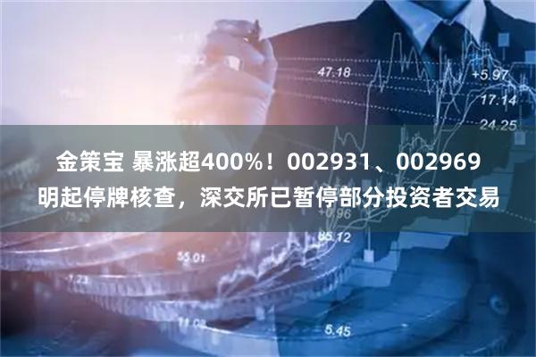 金策宝 暴涨超400%！002931、002969明起停牌核查，深交所已暂停部分投资者交易