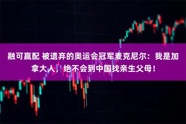 融可赢配 被遗弃的奥运会冠军麦克尼尔：我是加拿大人，绝不会到中国找亲生父母！