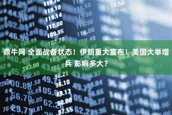 鼎牛网 全面战备状态！伊朗重大宣布！美国大举增兵 影响多大？