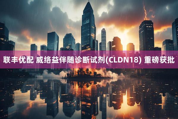 联丰优配 威络益伴随诊断试剂(CLDN18) 重磅获批