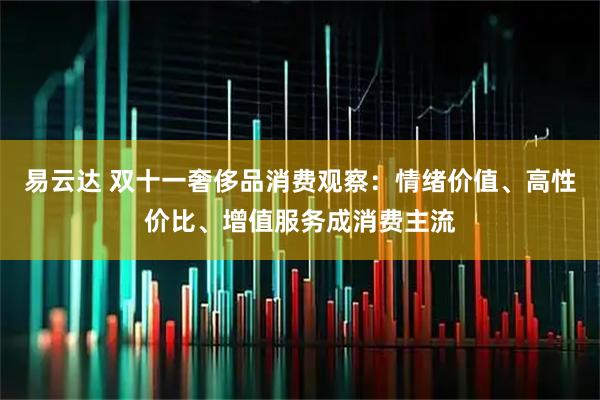 易云达 双十一奢侈品消费观察:情绪价值、高性价比、增值服务成消费主流