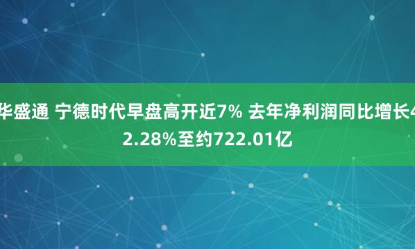 华盛通 宁德时代早盘高开近7% 去年净利润同比增长42.28%至约722.01亿